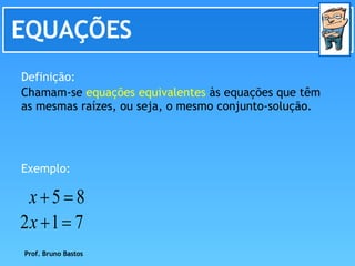 EQUAÇÕES Chamam-se  equações equivalentes  às equações que têm as mesmas raízes, ou seja, o mesmo conjunto-solução.  Definição: Exemplo: Prof. Bruno Bastos 