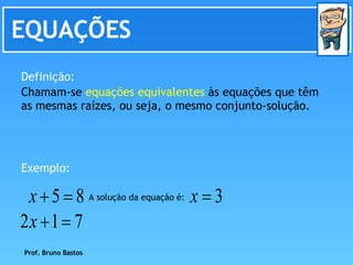EQUAÇÕES Chamam-se  equações equivalentes  às equações que têm as mesmas raízes, ou seja, o mesmo conjunto-solução.  Definição: Exemplo: A solução da equação é: Prof. Bruno Bastos 