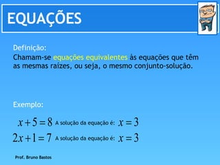 EQUAÇÕES Chamam-se  equações equivalentes  às equações que têm as mesmas raízes, ou seja, o mesmo conjunto-solução.  Definição: Exemplo: A solução da equação é: A solução da equação é: Prof. Bruno Bastos 