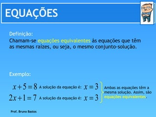 EQUAÇÕES Chamam-se  equações equivalentes  às equações que têm as mesmas raízes, ou seja, o mesmo conjunto-solução.  Definição: Exemplo: A solução da equação é: A solução da equação é: Prof. Bruno Bastos Ambas as equações têm a mesma solução. Assim, são  equações equivalentes . 
