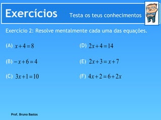 Exercícios  Testa os teus conhecimentos Exercício 2: Resolve mentalmente cada uma das equações. (A) (B) (C) (D) (E) (F) Prof. Bruno Bastos 