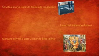 Serveto è morto restando fedele alle proprie idee
I suoi resti andarono dispersi
Giordano serveto è stato un martire della libertà
 
