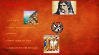 Filippo Bruno
 Nasce a Nola
 A quindici anni entra nell’ordine
dominicano.
 Genera il sospetto di eresia
 L’abbandono dell’abito dominicano
 
