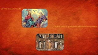 Serveto nega la Trinità
È sottoposto al giudizio di altre chiese riformate
 