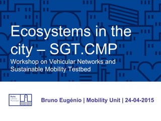 Ecosystems in the
city – SGT.CMP
Workshop on Vehicular Networks and
Sustainable Mobility Testbed
Bruno Eugénio | Mobility Unit | 24-04-2015
 
