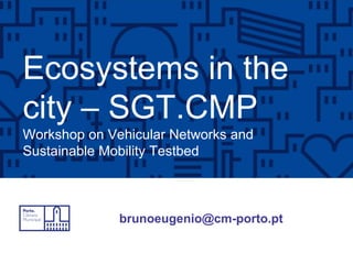 Ecosystems in the
city – SGT.CMP
Workshop on Vehicular Networks and
Sustainable Mobility Testbed
brunoeugenio@cm-porto.pt
 