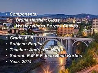 • Components:Components:
Bruno Herthert ClossBruno Herthert Closs
Wesley Nunes Borges ChavesWesley Nunes Borges Chaves
• Grade: 6° BGrade: 6° B
• Subject: EnglishSubject: English
• Teacher: Andréa C. HauptTeacher: Andréa C. Haupt
• School: E.M.E.F João Beda KörbesSchool: E.M.E.F João Beda Körbes
• Year: 2014Year: 2014
 