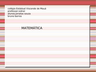 colégio Estádual Visconde de Mauá
professor:sidnei
alunos;jonatas souza
bruno barros
MATEMÁTICA