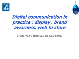 10 lundis
                                        pour
                                     rattraper
                                    le train du
                                       digital



Digital communication in
practice : display , brand
 awarness, web to store
  Bruno Van Boucq CEO BEWEB sa/nv
 