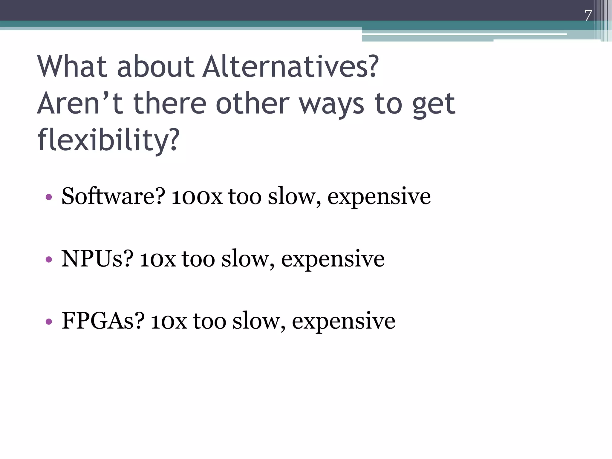 What about Alternatives?
Aren’t there other ways to get
flexibility?
• Software? 100x too slow, expensive
• NPUs? 10x too slow, expensive
• FPGAs? 10x too slow, expensive
7
 