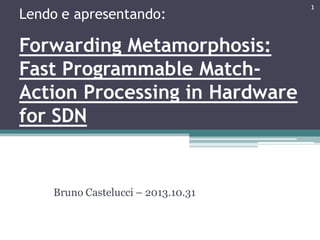 Lendo e apresentando:
Forwarding Metamorphosis:
Fast Programmable Match-
Action Processing in Hardware
for SDN
Bruno Castelucci – 2013.10.31
1
 