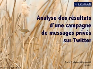 Analyse des résultats
d’une campagne
de messages privés
sur Twitter
© massimhokuto - Fotolia.com
10/10/2013
Bruno Fridlansky @brunofridl
 