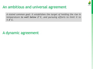 An ambitious and universal agreement
A stated common goal: it establishes the target of holding the rise in
temperature to well below 2°C, and pursuing efforts to limit it to
1.5°C.
A dynamic agreement
 