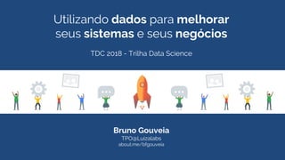 Utilizando dados para melhorar
seus sistemas e seus negócios
TDC 2018 - Trilha Data Science
Bruno Gouveia
TPO@Luizalabs
about.me/bfgouveia
 