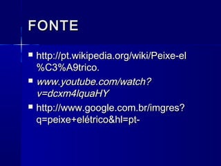 FONTE
   http://pt.wikipedia.org/wiki/Peixe-el
    %C3%A9trico.
   www.youtube.com/watch?
    v=dcxm4lquaHY
   http://www.google.com.br/imgres?
    q=peixe+elétrico&hl=pt-
 