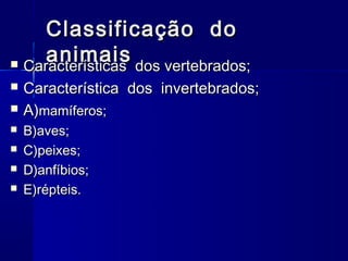 Classificação do
     animais dos vertebrados;
 Características

   Característica dos invertebrados;
   A)mamíferos;
   B)aves;
   C)peixes;
   D)anfíbios;
   E)répteis.
 