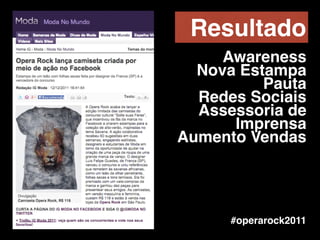 #operarock2011
!
Awareness!
Nova Estampa!
Pauta !
Redes Sociais!
Assessoria de
Imprensa!
Aumento Vendas!
Resultado
 