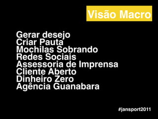 Gerar desejo!
Criar Pauta!
Mochilas Sobrando!
Redes Sociais!
Assessoria de Imprensa!
Cliente Aberto !
Dinheiro Zero!
Agência Guanabara
#jansport2011
Visão Macro
 