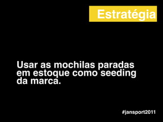 Usar as mochilas paradas
em estoque como seeding
da marca.
#jansport2011
Estratégia
 