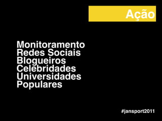 Monitoramento!
Redes Sociais!
Blogueiros!
Celebridades!
Universidades!
Populares
#jansport2011
Ação
 