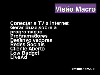 Conectar a TV à internet!
Gerar Buzz sobre a
programação!
Programadores!
Desenvolvedores!
Redes Sociais!
Cliente Aberto !
Low Budget!
LiveAd
#multishow2011
Visão Macro
 