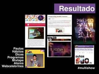 #multishow
Pautas!
Hábitos!
Dicas!
Programas!
Mixtape!
Atores!
Webcelebrities
Resultado
 