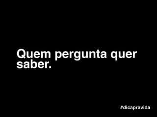 #dicapravida
Quem pergunta quer
saber.
 