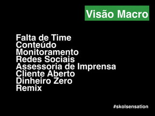 Falta de Time!
Conteúdo!
Monitoramento!
Redes Sociais!
Assessoria de Imprensa!
Cliente Aberto !
Dinheiro Zero!
Remix
#skolsensation
Visão Macro
 