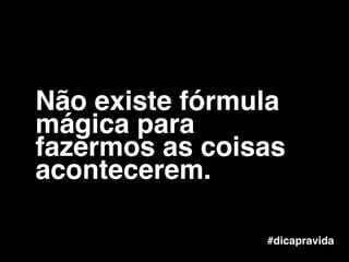Não existe fórmula
mágica para
fazermos as coisas
acontecerem.
#dicapravida
 