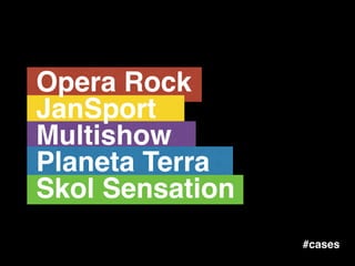 Opera Rock!
JanSport!
Multishow!
Planeta Terra !
Skol Sensation
#cases
 