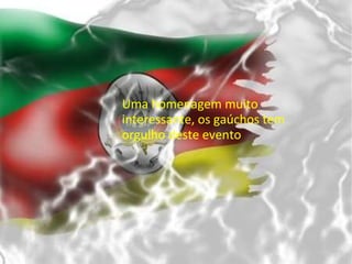 Uma homenagem muito interessante, os gaúchos tem orgulho deste evento 