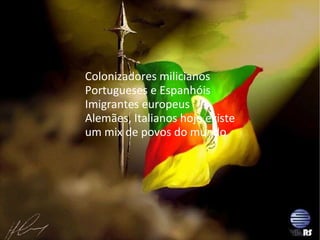 Colonizadores milicianos Portugueses e Espanhóis Imigrantes europeus Alemães, Italianos hoje existe um mix de povos do mundo 