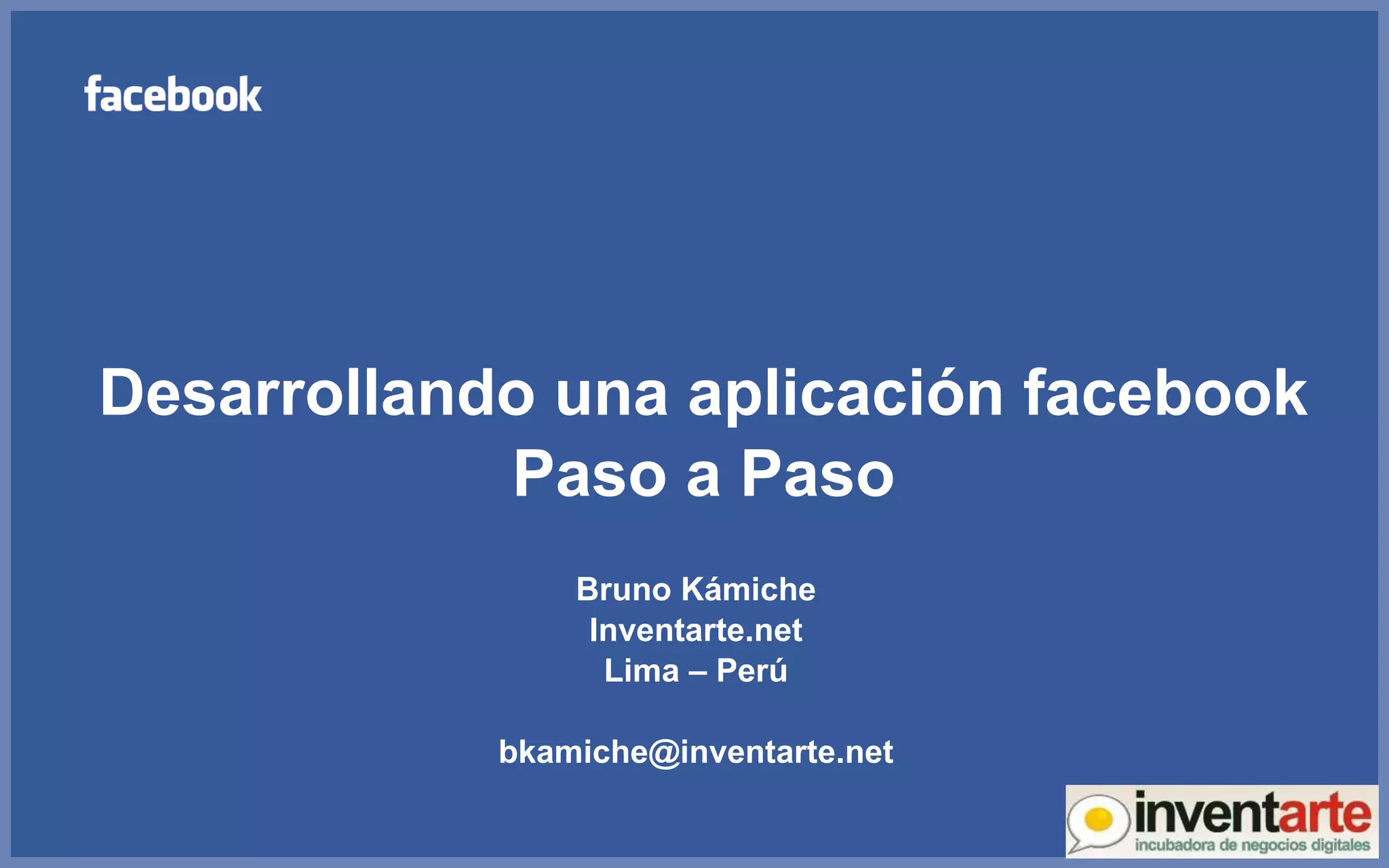 Desarrollando una aplicación facebook Paso a Paso Bruno Kámiche Inventarte.net Lima – Perú [email_address] 