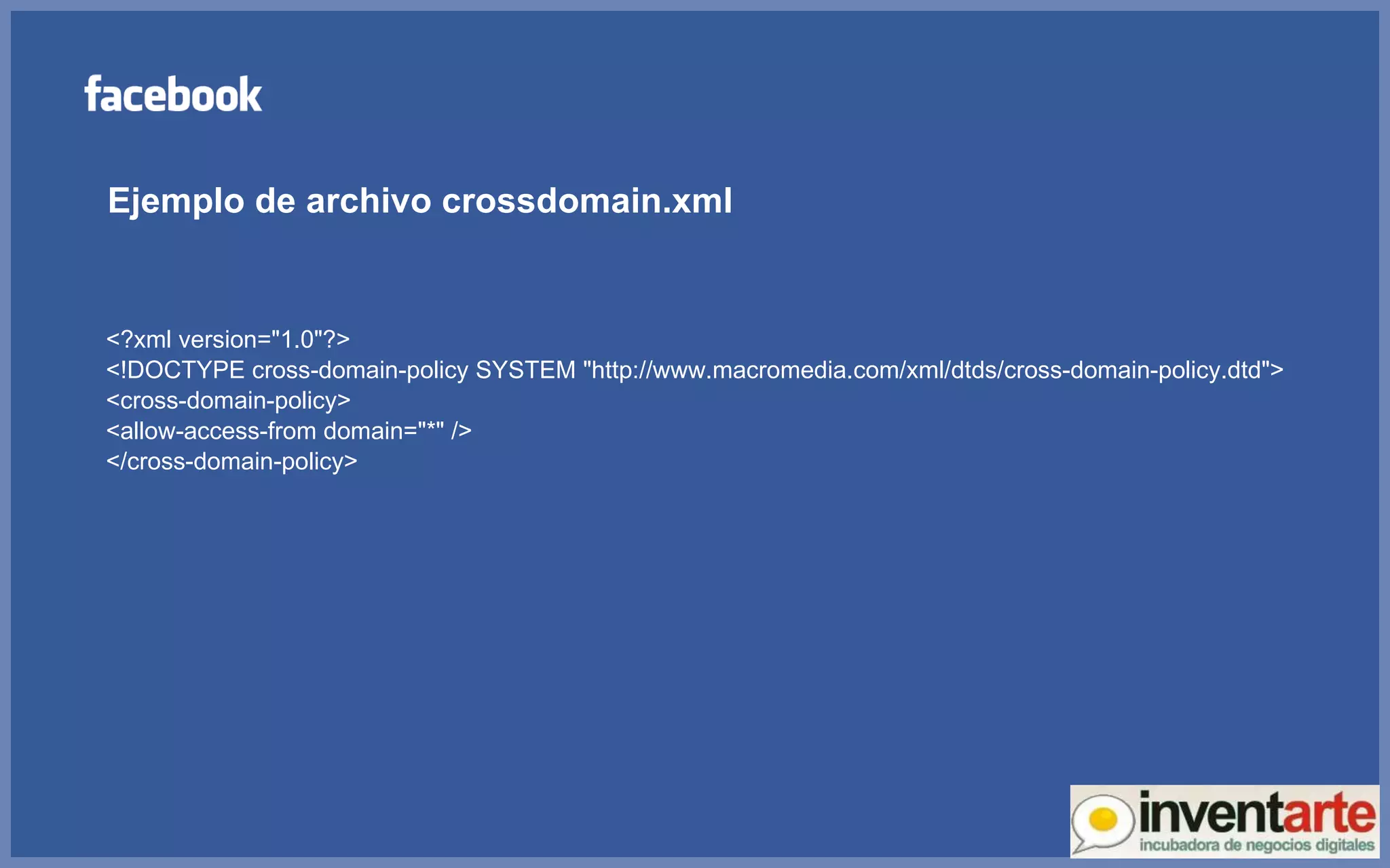 <?xml version=&quot;1.0&quot;?> <!DOCTYPE cross-domain-policy SYSTEM &quot;http://www.macromedia.com/xml/dtds/cross-domain-policy.dtd&quot;> <cross-domain-policy> <allow-access-from domain=&quot;*&quot; /> </cross-domain-policy>  Ejemplo de archivo crossdomain.xml 