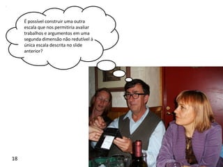 É possível construir uma outra
escala que nos permitiria avaliar
trabalhos e argumentos em uma
segunda dimensão não redutível à
única escala descrita no slide
anterior?
18
 