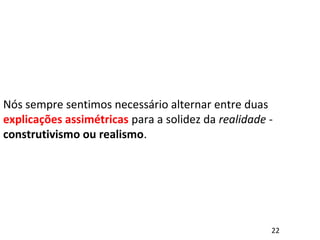 Nós sempre sentimos necessário alternar entre duas
explicações assimétricas para a solidez da realidade -
construtivismo ou realismo.
22
 