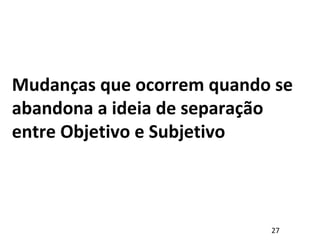 Mudanças que ocorrem quando se
abandona a ideia de separação
entre Objetivo e Subjetivo
27
 