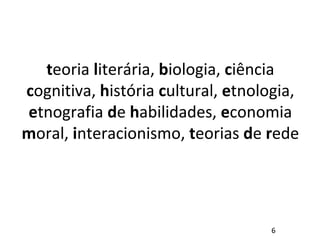teoria literária, biologia, ciência
cognitiva, história cultural, etnologia,
etnografia de habilidades, economia
moral, interacionismo, teorias de rede
6
 