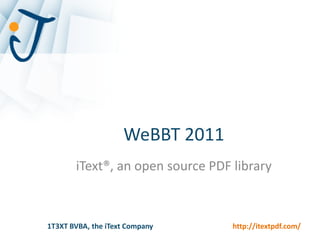 WeBBT 2011
       iText®, an open source PDF library



1T3XT BVBA, the iText Company     http://itextpdf.com/
 