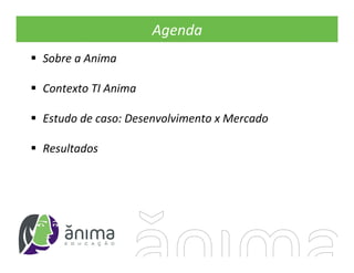 Agenda
Sobre a Anima

Contexto TI Anima

Estudo de caso: Desenvolvimento x Mercado

Resultados
 