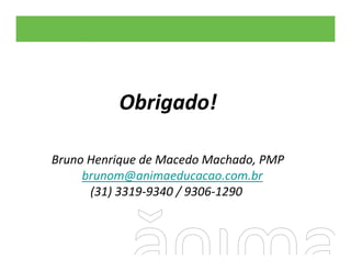 Obrigado!

Bruno Henrique de Macedo Machado, PMP
     brunom@animaeducacao.com.br
      (31) 3319‐9340 / 9306‐1290
 