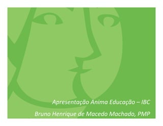 Apresentação Anima Educação – IBC
Bruno Henrique de Macedo Machado, PMP
 