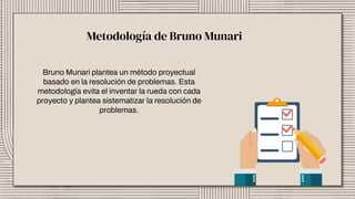 Bruno Munari plantea un método proyectual
basado en la resolución de problemas. Esta
metodología evita el inventar la rueda con cada
proyecto y plantea sistematizar la resolución de
problemas.
Metodología de Bruno Munari
 