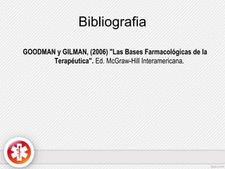 Bibliografia
GOODMAN y GILMAN, (2006) "Las Bases Farmacológicas de la
Terapéutica". Ed. McGraw-Hill Interamericana.

 
