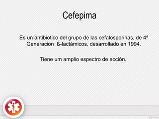 Cefepima
Es un antibiotico del grupo de las cefalosporinas, de 4ª
Generacion ß-lactámicos, desarrollado en 1994.
Tiene um amplio espectro de acción.

 