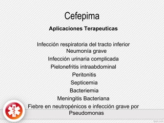 Cefepima
Aplicaciones Terapeuticas
Infección respiratoria del tracto inferior
Neumonía grave
Infección urinaria complicada
Pielonefritis intraabdominal
Peritonitis
Septicemia
Bacteriemia
Meningitis Bacteriana
Fiebre en neutropénicos e infección grave por
Pseudomonas

 