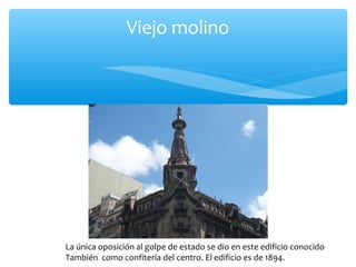 Viejo molino

La única oposición al golpe de estado se dio en este edificio conocido
También como confitería del centro. El edificio es de 1894.

 