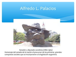 Alfredo L. Palacios

Senador y diputado socialista (1880-1965)
Homenaje del senado de la nación al precursor de las primeras grandes
conquistas sociales que se incorporaron a la legislación argentina.

 