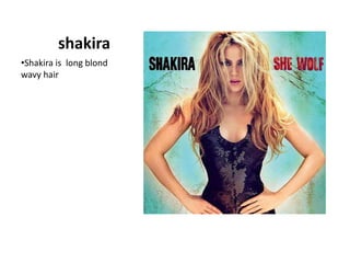 Black eyesshakiraShakira is longblondwavyhairDemilovatoDemilovato is longblackwavyhair