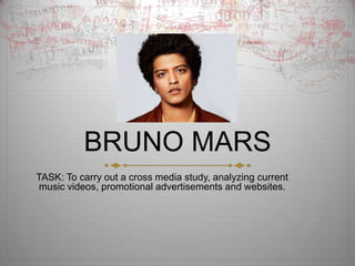 BRUNO MARS
TASK: To carry out a cross media study, analyzing current
music videos, promotional advertisements and websites.
 